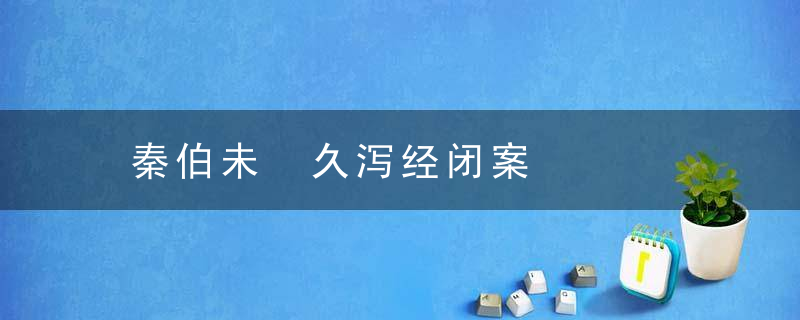 秦伯未 久泻经闭案，秦伯未泄泻医案